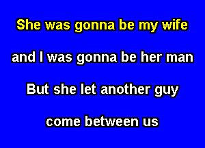 She was gonna be my wife
and I was gonna be her man
But she let another guy

come between us