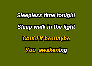 Sleepless time tonight

Sieep walk in the light
Could it be maybe

You awakening