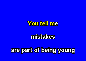 You tell me

mistakes

are part of being young