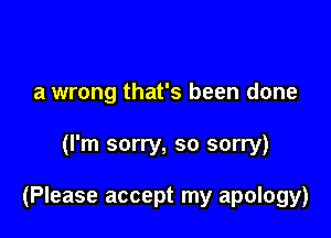 a wrong that's been done

(I'm sorry, so sorry)

(Please accept my apology)