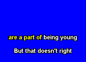are a part of being young

But that doesn't right