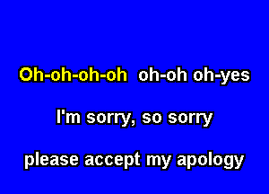 Oh-oh-oh-oh oh-oh oh-yes

I'm sorry, so sorry

please accept my apology