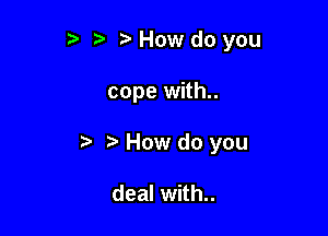 ,5 t. o How do you

cope with..

t. 2-V How do you

deal with..