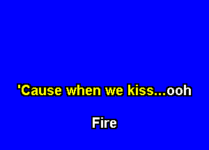 'Cause when we kiss...ooh

Fire