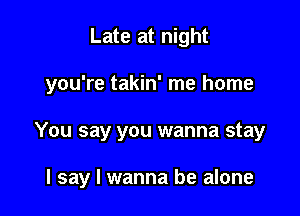Late at night
you're takin' me home

You say you wanna stay

I say I wanna be alone
