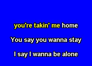 you're takin' me home

You say you wanna stay

I say I wanna be alone