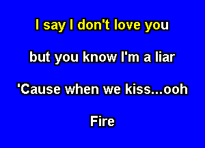 I say I don't love you

but you know I'm a liar

'Cause when we kiss...ooh

Fire