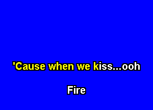 'Cause when we kiss...ooh

Fire