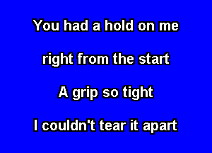 You had a hold on me
right from the start

A grip so tight

I couldn't tear it apart