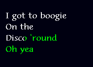 I got to boogie
On the

Disco 'round
Oh yea