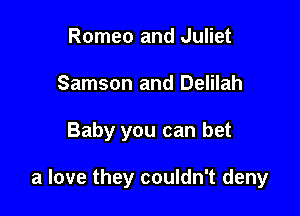 Romeo and Juliet
Samson and Delilah

Baby you can bet

a love they couldn't deny