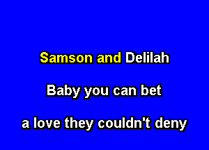 Samson and Delilah

Baby you can bet

a love they couldn't deny