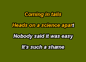 Coming in taiis

Heads on a science apart

Nobody said it was easy

It's such a shame