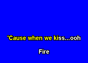 'Cause when we kiss...ooh

Fire