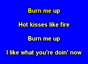 Burn me up

Hot kisses like fire

Burn me up

I like what you're doin' now