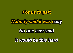 For us to part

Nobody said it was easy

No one ever said

It would be this hard