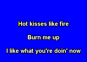 Hot kisses like fire

Burn me up

I like what you're doin' now
