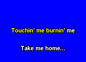 Touchin' me burnin' me

Take me home...