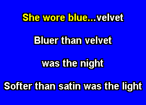 She wore blue...velvet
Bluer than velvet

was the night

Softer than satin was the light