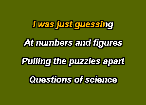 I was just guessing
At numbers and figures
Pulling the puzzles apart

Questions of science