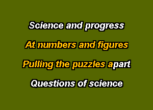 Science and progress
At numbers and figures
Pulling the puzzles apart

Questions of science
