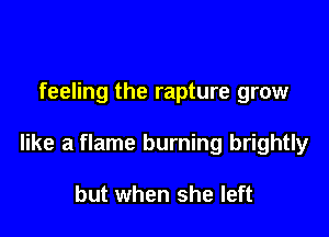 feeling the rapture grow

like a flame burning brightly

but when she left