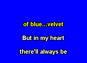 of blue...velvet

But in my heart

there'll always be
