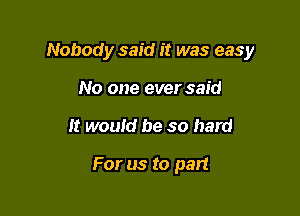 Nobody said it was easy

No one ever said
It would be so hard

For us to part