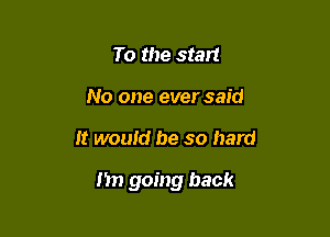 To the start
No one ever said

It would be so hard

I'm going back