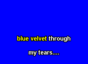 blue velvet through

my tears....
