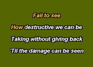 Fail to see
How destructive we can be
Taking without giving back

'1'! the damage can be seen