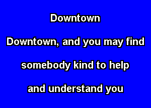 Downtown

Downtown, and you may find

somebody kind to help

and understand you