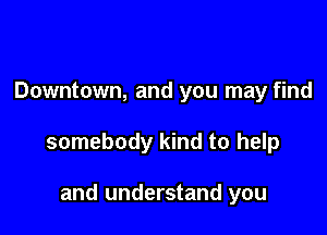 Downtown, and you may find

somebody kind to help

and understand you
