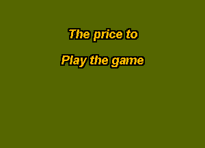 The price to

Play the game