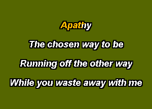 Apathy
The chosen way to be

Running off the other way

White you waste away with me