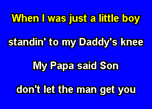When I was just a little boy
standin' to my Daddy's knee

My Papa said Son

don't let the man get you