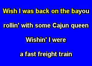 Wish I was back on the bayou
rollin' with some Cajun queen

Wishin' l were

a fast freight train