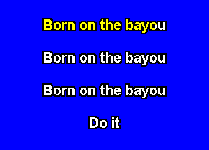 Born on the bayou

Born on the bayou

Born on the bayou

Do it