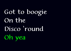 Got to boogie
On the

Disco 'round
Oh yea