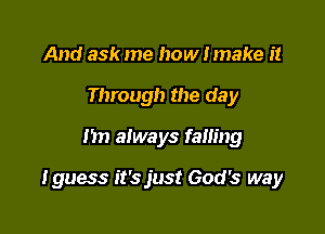 And ask me how I make it
Through the day

1511 always falling

I guess it'sjust God's way