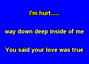 I'm hurt .....

way down deep inside of me

You said your love was true