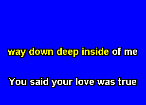 way down deep inside of me

You said your love was true