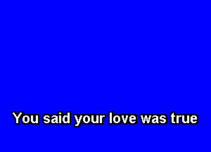 You said your love was true