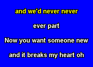 and we'd never never

ever part

Now you want someone new

and it breaks my heart oh