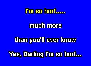 I'm so hurt .....
much more

than you'll ever know

Yes, Darling I'm so hurt...