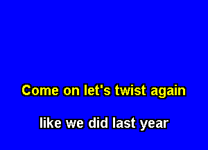 Come on let's twist again

like we did last year