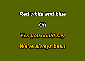 Red white and blue
0!)

Yes you could say

We 've always been