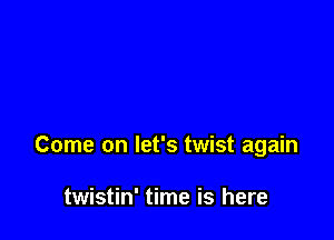 Come on let's twist again

twistin' time is here