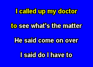 I called up my doctor

to see what's the matter
He said come on over

I said do I have to