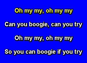 Oh my my, oh my my
Can you boogie, can you try

Oh my my, oh my my

80 you can boogie if you try